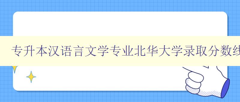 專升本漢語言文學專業北華大學錄取分數線 了解北華大學漢語言文學專業專升本錄取分數線