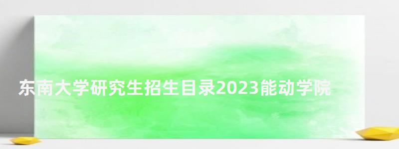 東南大學研究生招生目錄2023能動學院,東南大學研究生招生目錄