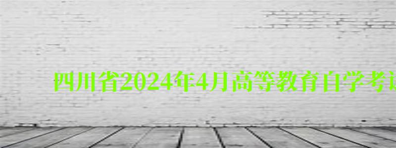 四川省2024年4月高等教育自學考試理論課程考試時間安排表