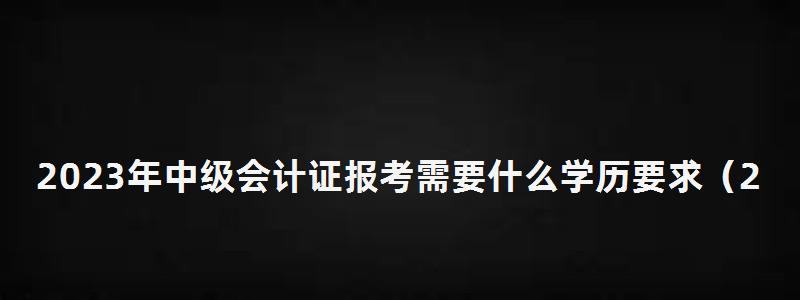 2023年中級會計證報考需要什么學(xué)歷要求