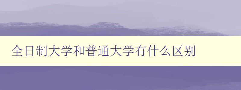 全日制大學(xué)和普通大學(xué)有什么區(qū)別 詳解兩者的區(qū)別及優(yōu)缺點(diǎn)