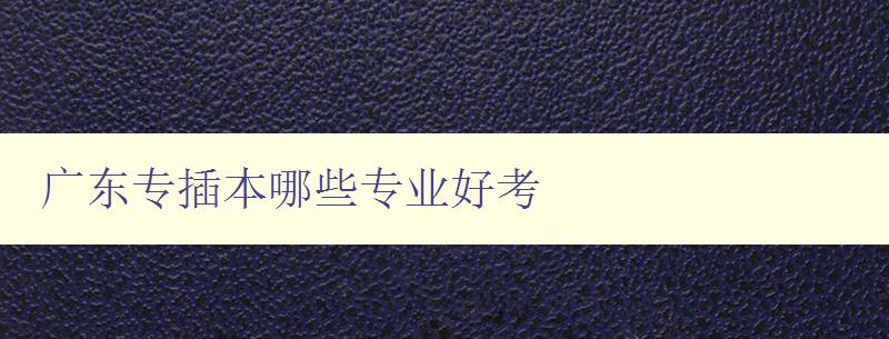 廣東專插本哪些專業好考 分析廣東專插本熱門專業及考試難度