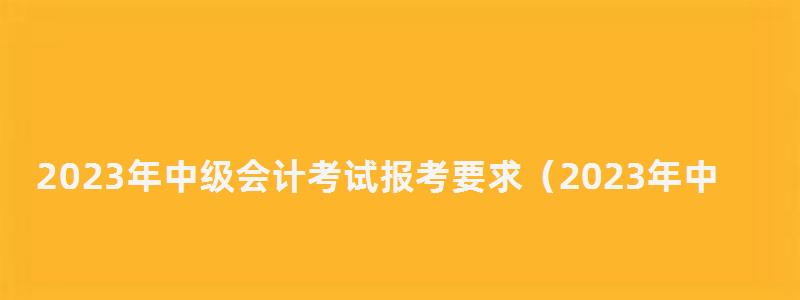 2023年中級會計考試報考要求