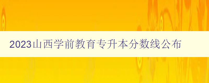 2023山西學(xué)前教育專升本分?jǐn)?shù)線公布 備考指南