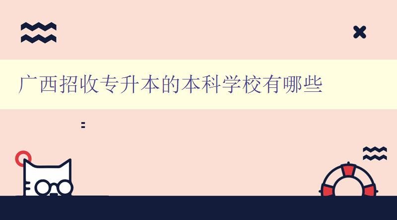 廣西招收專升本的本科學校有哪些 詳細介紹廣西專升本的本科院校