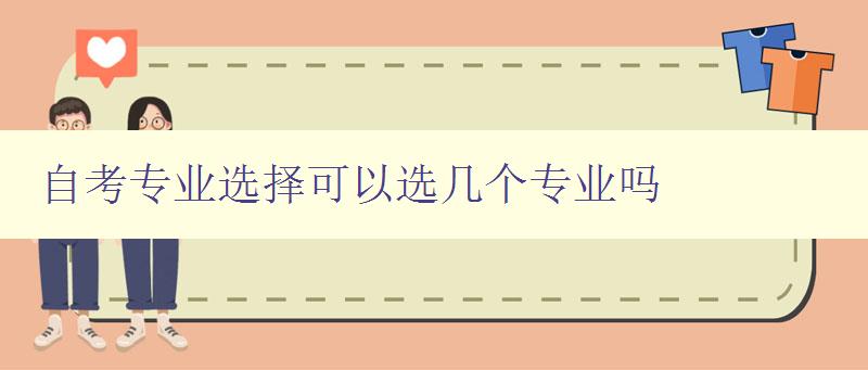 自考專業選擇可以選幾個專業嗎 自考專業選擇的注意事項和建議