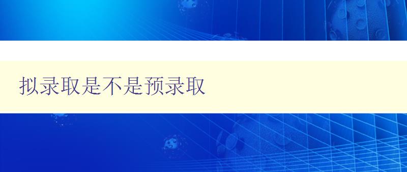 擬錄取是不是預錄取 深入解析擬錄取和預錄取的區別