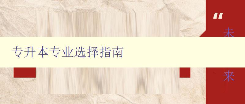 專升本專業選擇指南 如何選擇適合自己的專升本專業