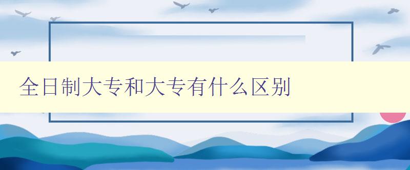 全日制大專和大專有什么區別 詳解學歷類型的差異