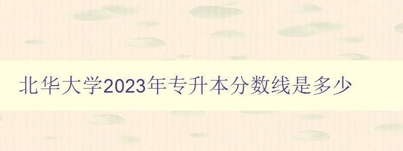 北華大學2023年專升本分數線是多少 詳細解讀北華大學專升本招生政策