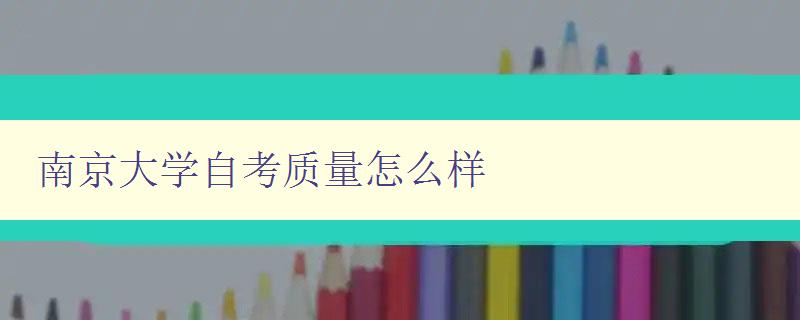 南京大學(xué)自考質(zhì)量怎么樣 探討南京大學(xué)自考教育的質(zhì)量和特點(diǎn)