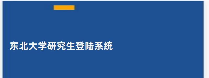 東北大學研究生登陸系統,東北大學研究生院網上辦公系統