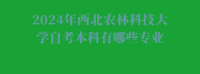 2024年西北農林科技大學自考本科有哪些專業