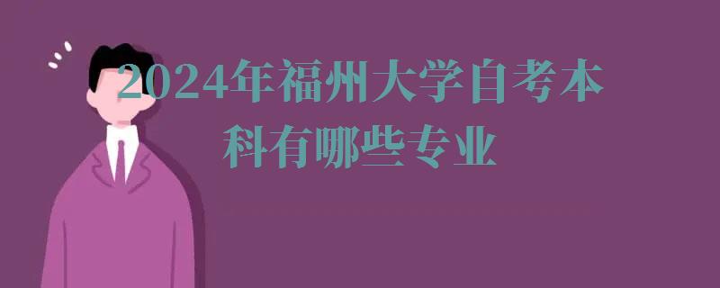 2024年福州大學自考本科有哪些專業