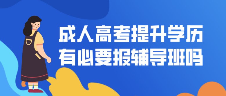 成人高考提升學歷有必要報輔導班嗎？