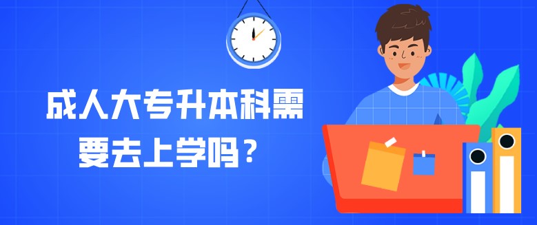 成人大專升本科需要去上學嗎？