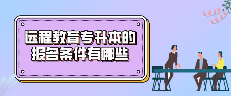 遠程教育專升本的報名條件有哪些？