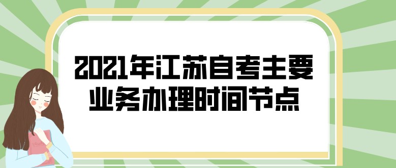 2021年江蘇自考主要業(yè)務(wù)辦理時(shí)間節(jié)點(diǎn)