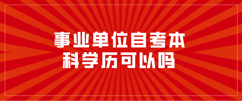 事業(yè)單位自考本科學(xué)歷可以嗎？