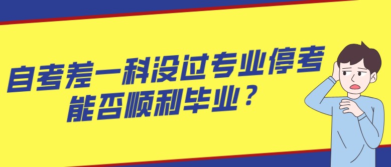 自考差一科沒過專業停考，能否順利畢業？