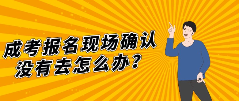 成考報名現場確認沒有去怎么辦？