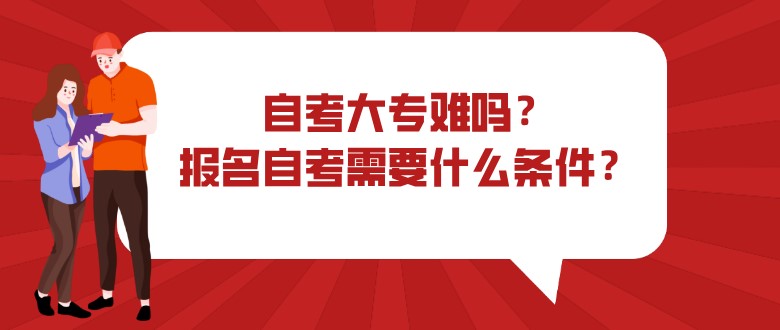 自考大專難嗎？報(bào)名自考需要什么條件？