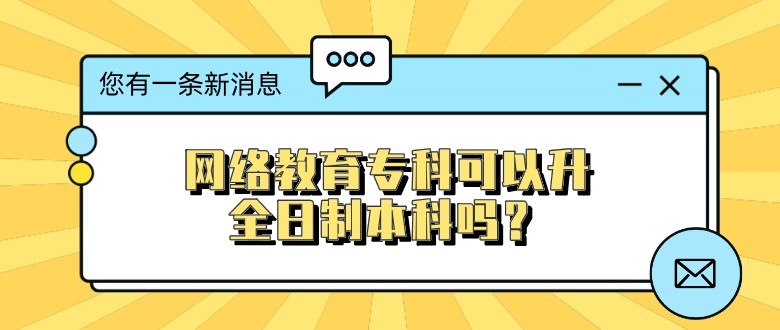 網(wǎng)絡(luò)教育專科可以升全日制本科嗎？