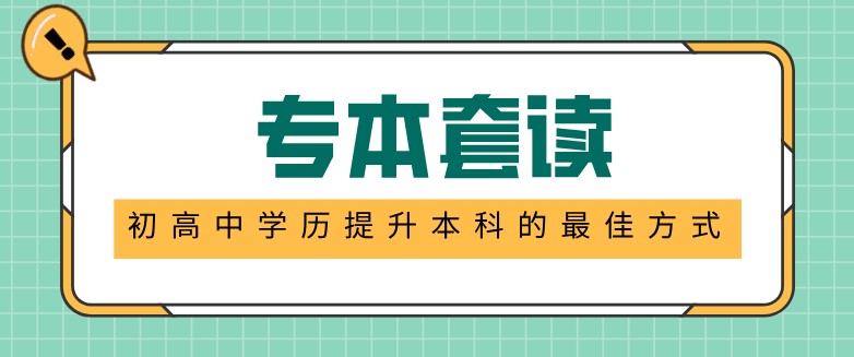 專(zhuān)本套讀：初高中學(xué)歷提升本科的最佳方式