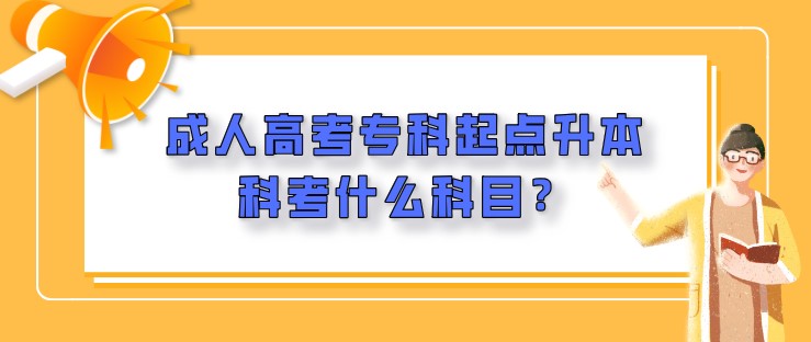 成人高考專科起點升本科考什么科目？