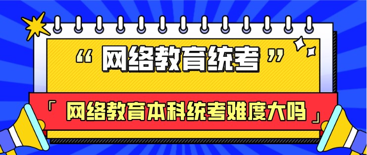 網(wǎng)絡(luò)教育本科統(tǒng)考難度大嗎？