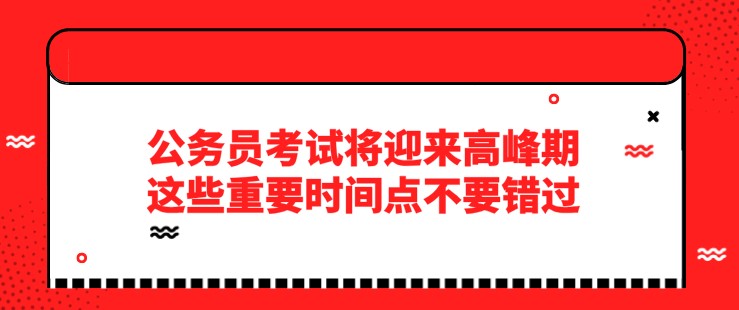 公務(wù)員考試將迎來(lái)高峰期，這些重要時(shí)間點(diǎn)不要錯(cuò)過(guò)！