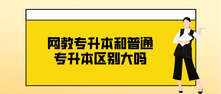 網教專升本和普通專升本區別大嗎？