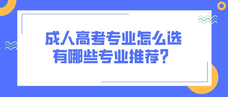 成人高考專業怎么選，有哪些專業推薦？