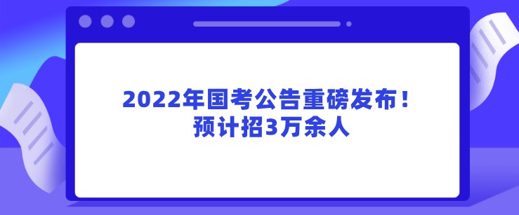 2022年國考公告重磅發布！預計招3萬余人