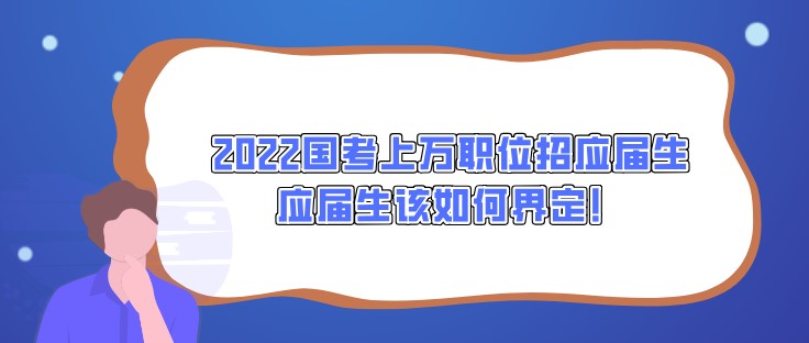 2022國考上萬職位招應(yīng)屆生，應(yīng)屆生該如何界定！