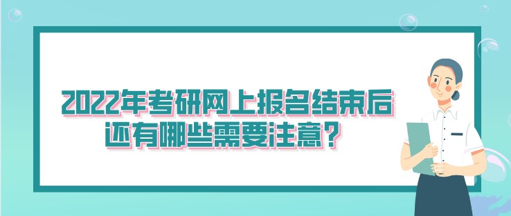 2022年考研網上報名結束后，還有哪些需要注意？