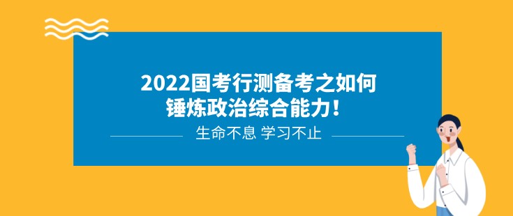 2022國考行測備考之如何錘煉政治綜合能力！