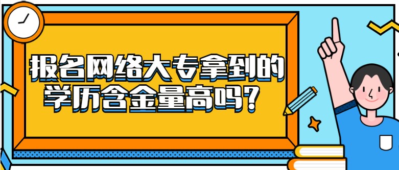 報名網絡大專拿到的學歷含金量高嗎？