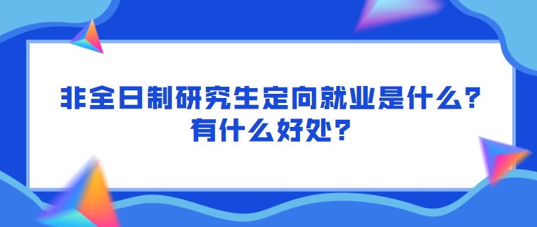 非全日制研究生定向就業(yè)是什么？有什么好處？