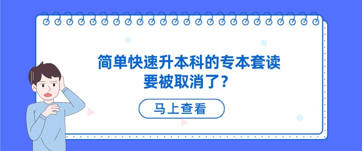 震驚！簡單快速升本科的專本套讀要被取消了？