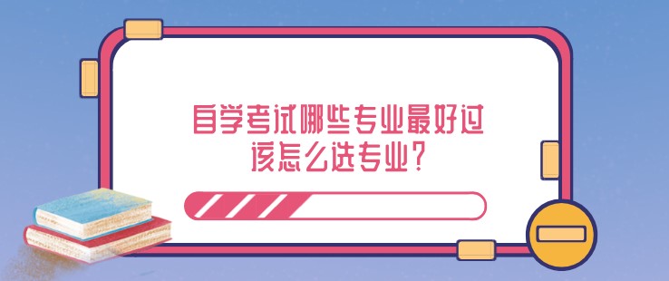 自學考試哪些專業最好過，該怎么選專業？