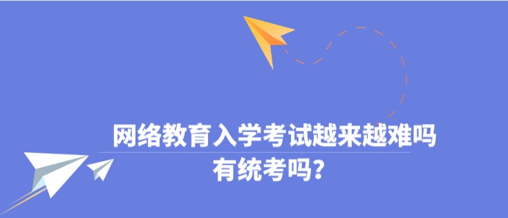 網(wǎng)絡(luò)教育入學(xué)考試越來(lái)越難嗎，有統(tǒng)考嗎？