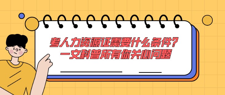 考人力資源證需要什么條件？一文科普所有你關心問題