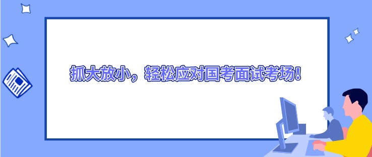 抓大放小，輕松應(yīng)對國考面試考場！