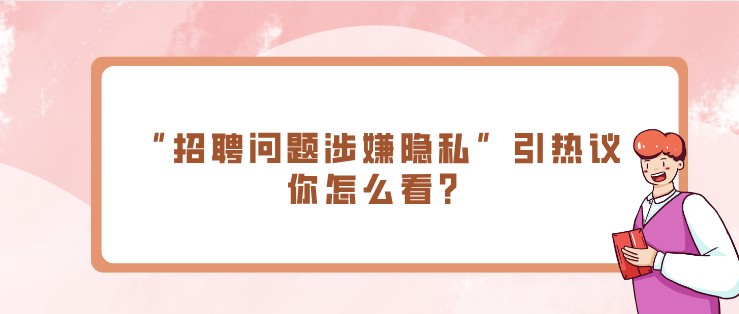 面試熱點：“招聘問題涉嫌隱私”引熱議，你怎么看？