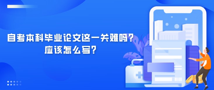 自考本科畢業(yè)論文這一關(guān)難嗎？應(yīng)該怎么寫(xiě)？