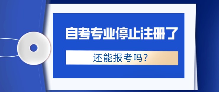 自考專業停止注冊了，還能報考嗎？