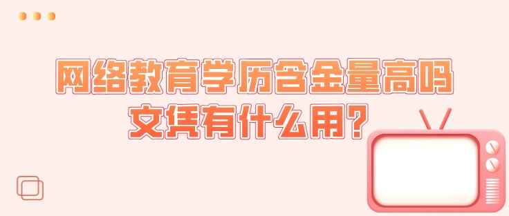 網絡教育學歷含金量高嗎，文憑有什么用？