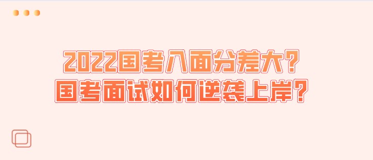 2022國考入面分差大？國考面試如何逆襲上岸？