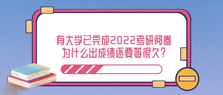 有大學(xué)已完成2022考研閱卷，為什么出成績還要等很久？